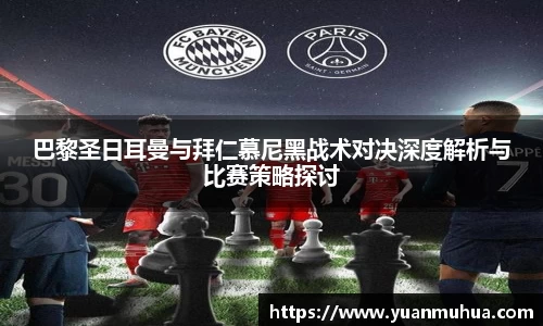 巴黎圣日耳曼与拜仁慕尼黑战术对决深度解析与比赛策略探讨