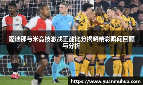隆迪那与米竞技激战正酣比分揭晓精彩瞬间回顾与分析