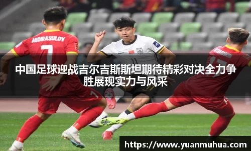 中国足球迎战吉尔吉斯斯坦期待精彩对决全力争胜展现实力与风采