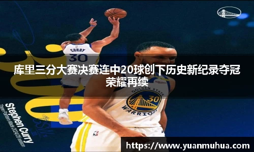 库里三分大赛决赛连中20球创下历史新纪录夺冠荣耀再续