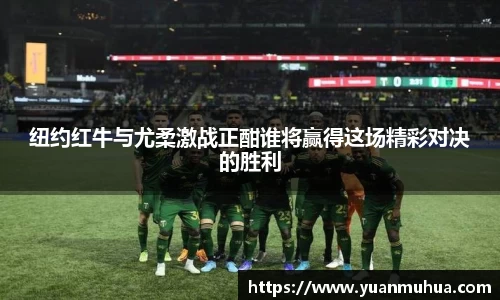纽约红牛与尤柔激战正酣谁将赢得这场精彩对决的胜利