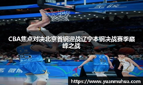 CBA焦点对决北京首钢迎战辽宁本钢决战赛季巅峰之战