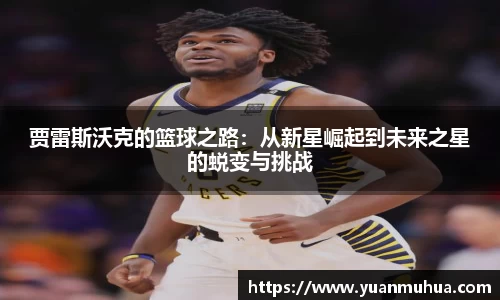 贾雷斯沃克的篮球之路：从新星崛起到未来之星的蜕变与挑战