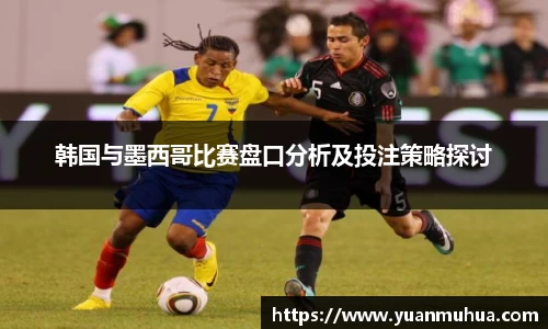 韩国与墨西哥比赛盘口分析及投注策略探讨