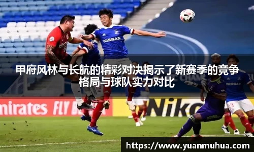 甲府风林与长航的精彩对决揭示了新赛季的竞争格局与球队实力对比