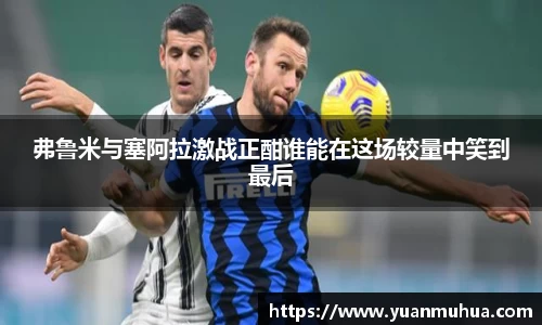 弗鲁米与塞阿拉激战正酣谁能在这场较量中笑到最后