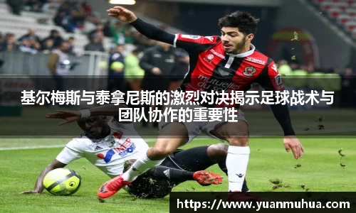 基尔梅斯与泰拿尼斯的激烈对决揭示足球战术与团队协作的重要性