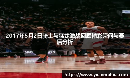 2017年5月2日骑士与猛龙激战回顾精彩瞬间与赛后分析