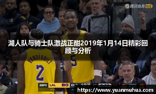 湖人队与骑士队激战正酣2019年1月14日精彩回顾与分析