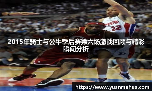 2015年骑士与公牛季后赛第六场激战回顾与精彩瞬间分析