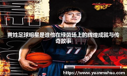 黄姓足球明星是谁他在绿茵场上的辉煌成就与传奇故事