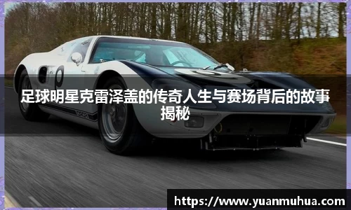 足球明星克雷泽盖的传奇人生与赛场背后的故事揭秘